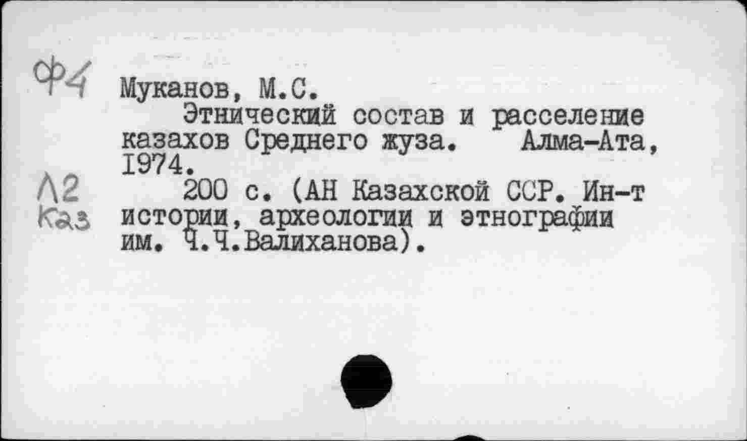 ﻿Муканов, М.С.
Этнический состав и расселение казахов Среднего жуза. Алма-Ата, 1974.
200 с. (АН Казахской ССР. Ин-т истории, археологии и этнографии им. Ч.Ч.Валиханова).